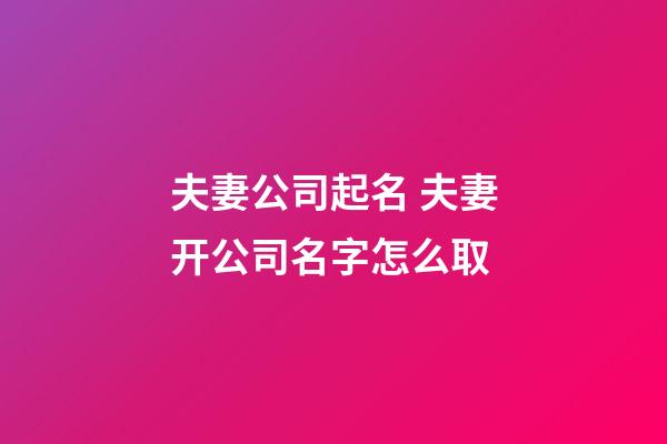 夫妻公司起名 夫妻开公司名字怎么取-第1张-公司起名-玄机派